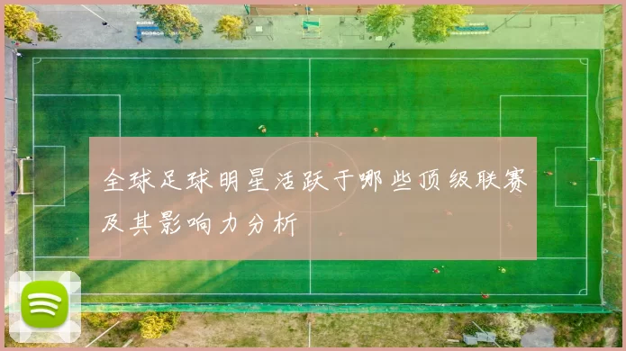 全球足球明星活跃于哪些顶级联赛及其影响力分析