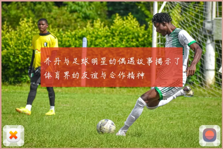 乔丹与足球明星的偶遇故事揭示了体育界的友谊与合作精神