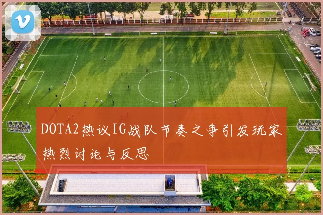 DOTA2热议IG战队节奏之争引发玩家热烈讨论与反思