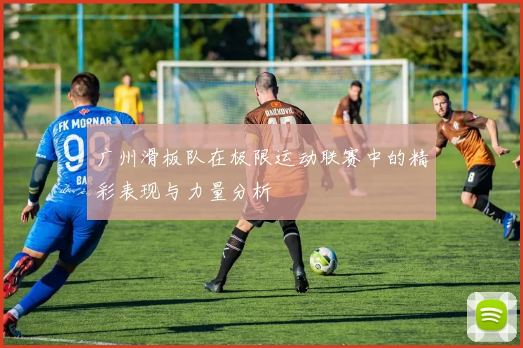 广州滑板队在极限运动联赛中的精彩表现与力量分析