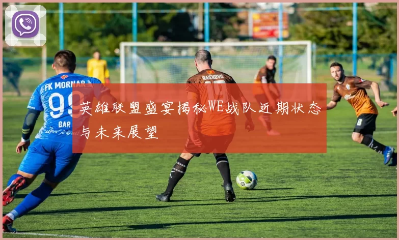 英雄联盟盛宴揭秘WE战队近期状态与未来展望