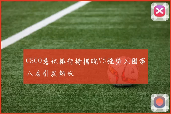 CSGO意识排行榜揭晓V5强势入围第八名引发热议