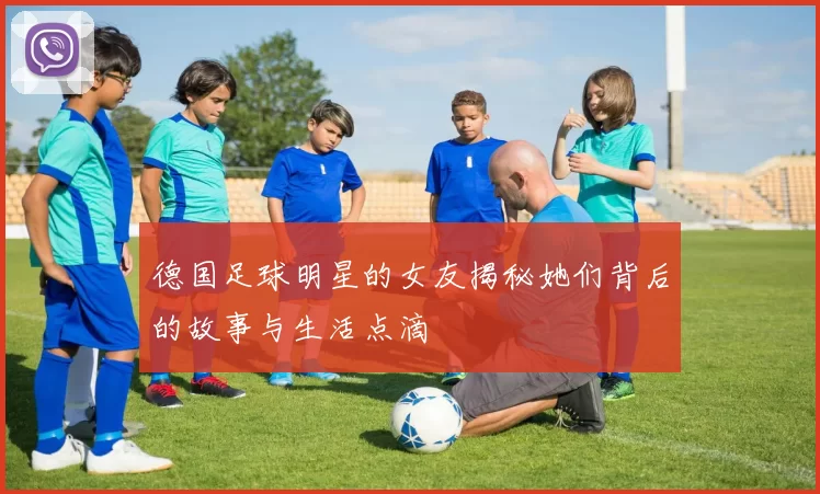 德国足球明星的女友揭秘她们背后的故事与生活点滴