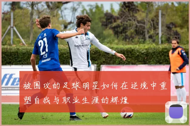 被围攻的足球明星如何在逆境中重塑自我与职业生涯的辉煌