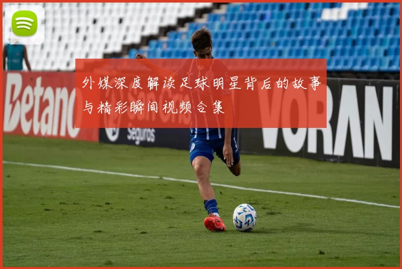 外媒深度解读足球明星背后的故事与精彩瞬间视频合集