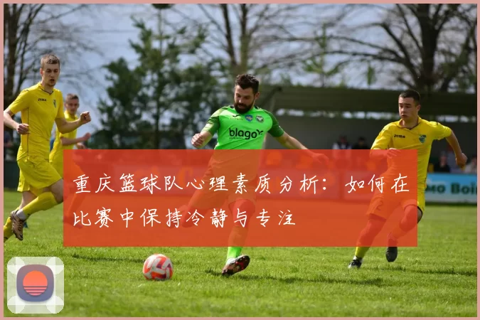重庆篮球队心理素质分析：如何在比赛中保持冷静与专注