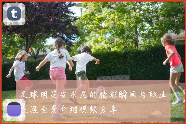 足球明星安东尼的精彩瞬间与职业生涯全景介绍视频分享