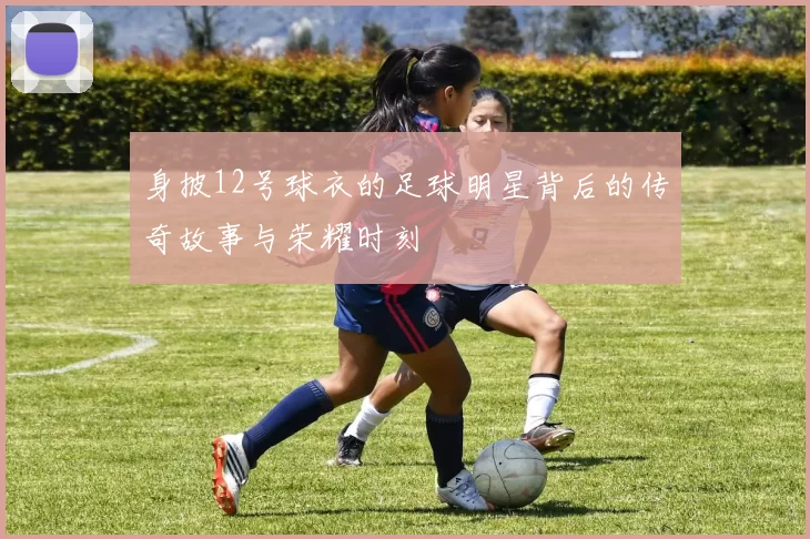 身披12号球衣的足球明星背后的传奇故事与荣耀时刻