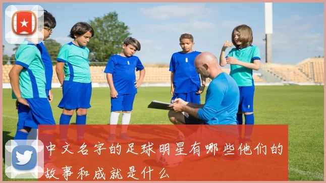 中文名字的足球明星有哪些他们的故事和成就是什么