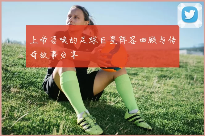 上帝召唤的足球巨星阵容回顾与传奇故事分享