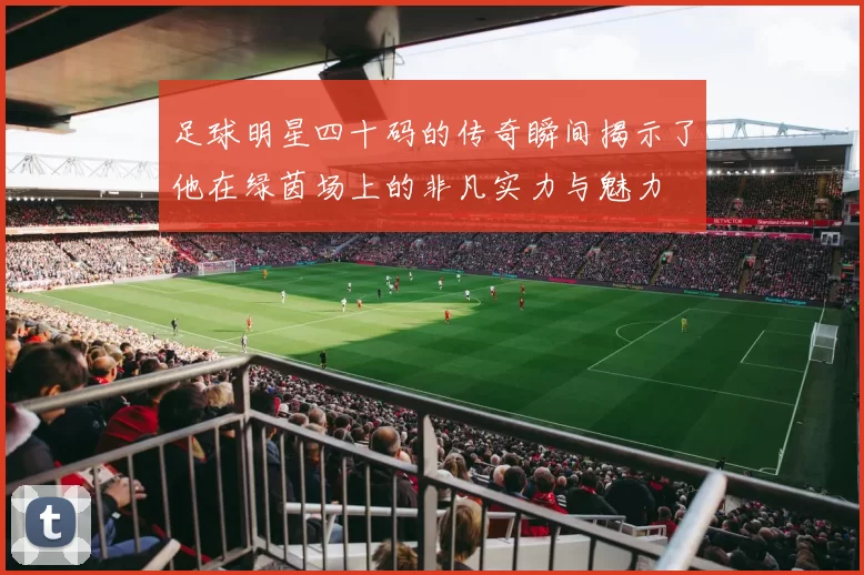 足球明星四十码的传奇瞬间揭示了他在绿茵场上的非凡实力与魅力