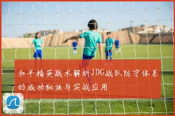 和平精英战术解析JDG战队防守体系的成功秘诀与实战应用