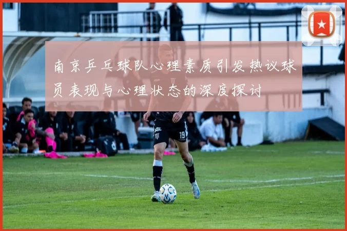 南京乒乓球队心理素质引发热议球员表现与心理状态的深度探讨