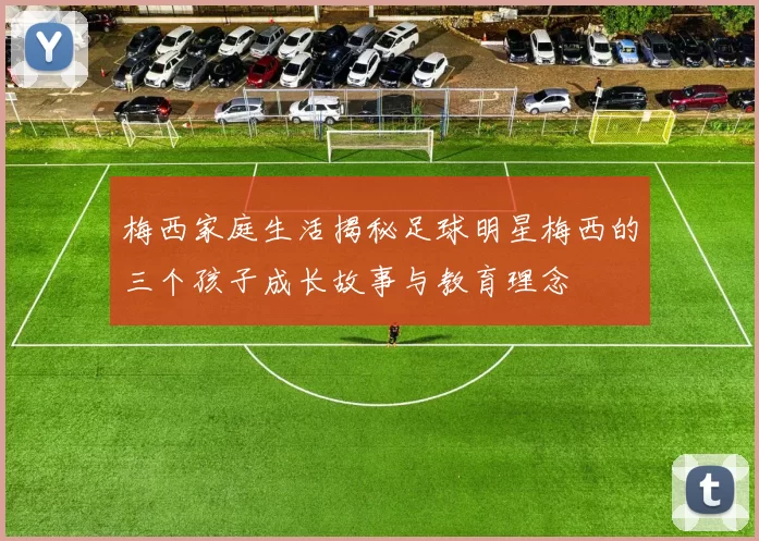 梅西家庭生活揭秘足球明星梅西的三个孩子成长故事与教育理念