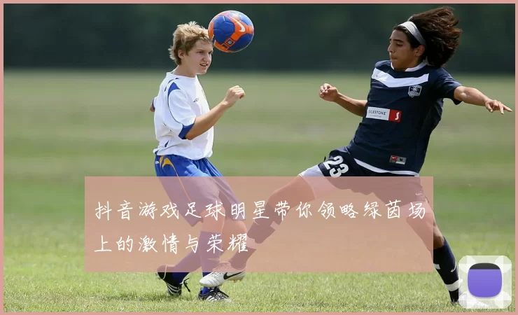 抖音游戏足球明星带你领略绿茵场上的激情与荣耀