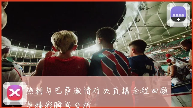 热刺与巴萨激情对决直播全程回顾与精彩瞬间分析