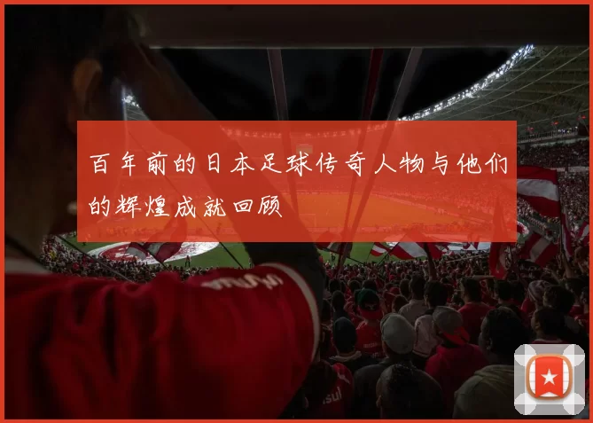 百年前的日本足球传奇人物与他们的辉煌成就回顾