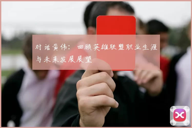 对话黄伟：回顾英雄联盟职业生涯与未来发展展望