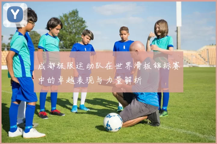 成都极限运动队在世界滑板锦标赛中的卓越表现与力量解析