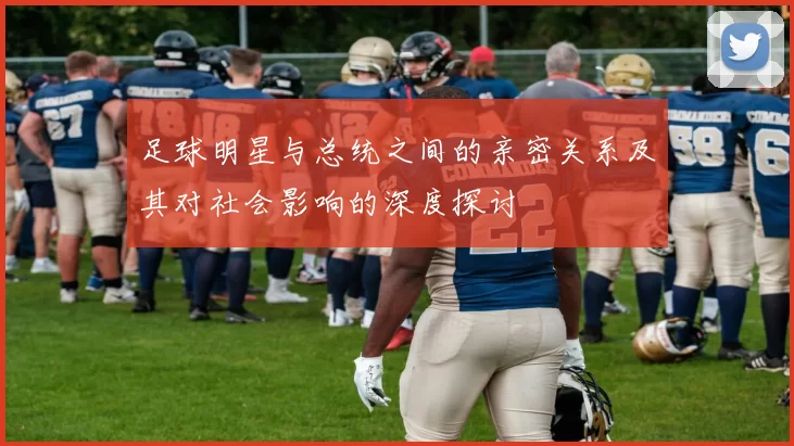 足球明星与总统之间的亲密关系及其对社会影响的深度探讨