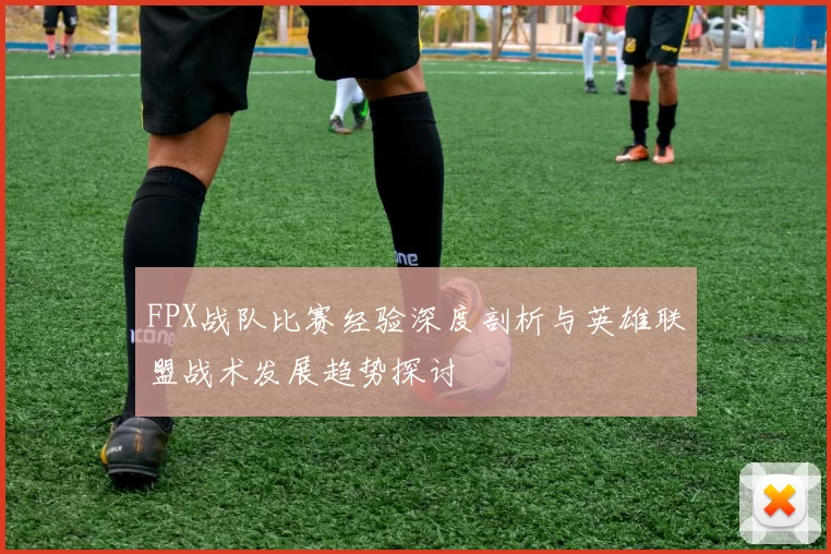 FPX战队比赛经验深度剖析与英雄联盟战术发展趋势探讨