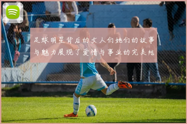足球明星背后的女人们她们的故事与魅力展现了爱情与事业的完美结合