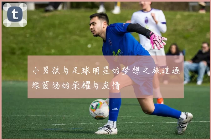 小男孩与足球明星的梦想之旅追逐绿茵场的荣耀与友情