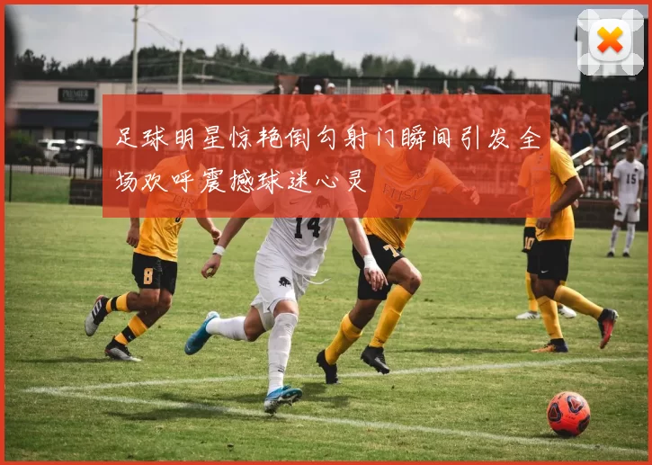 足球明星惊艳倒勾射门瞬间引发全场欢呼震撼球迷心灵
