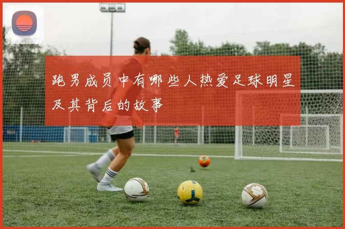 跑男成员中有哪些人热爱足球明星及其背后的故事