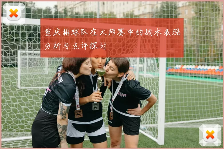 重庆排球队在大师赛中的战术表现分析与点评探讨
