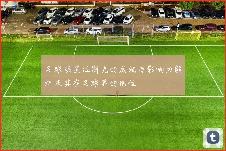 足球明星拉斯克的成就与影响力解析及其在足球界的地位