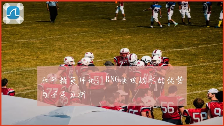 和平精英评论：RNG快攻战术的优势与不足分析