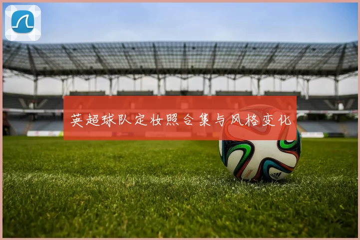 英超球队定妆照合集与风格变化