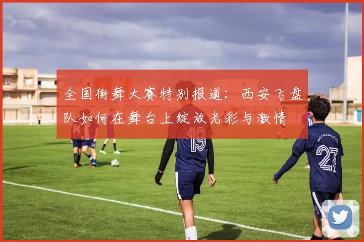 全国街舞大赛特别报道：西安飞盘队如何在舞台上绽放光彩与激情