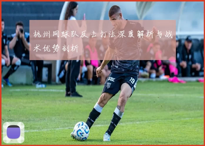 杭州网球队反击打法深度解析与战术优势剖析