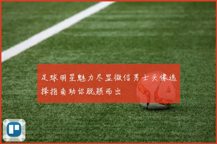 足球明星魅力尽显微信男士头像选择指南助你脱颖而出