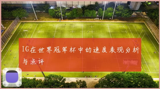 IG在世界冠军杯中的速度表现分析与点评