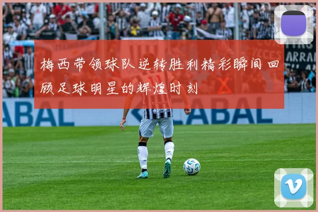 梅西带领球队逆转胜利精彩瞬间回顾足球明星的辉煌时刻