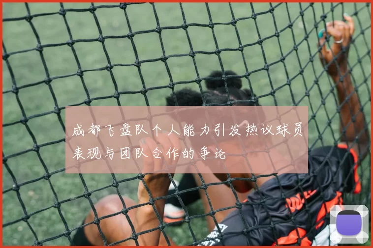 成都飞盘队个人能力引发热议球员表现与团队合作的争论