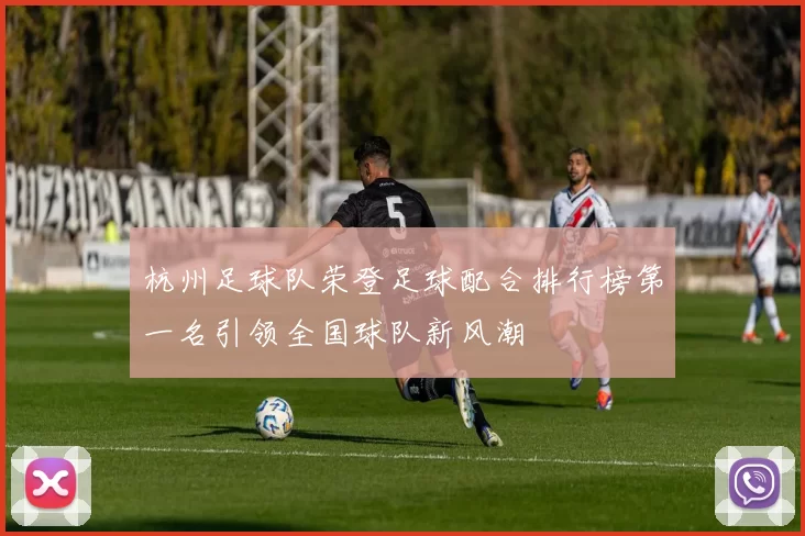 杭州足球队荣登足球配合排行榜第一名引领全国球队新风潮