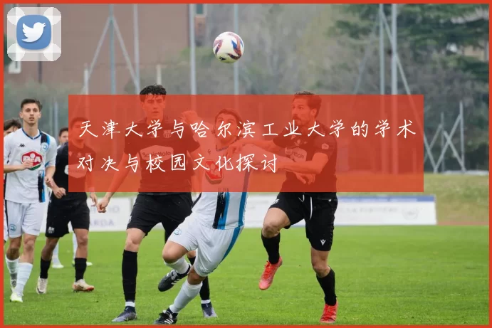 天津大学与哈尔滨工业大学的学术对决与校园文化探讨