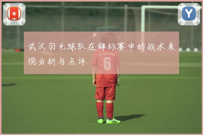 武汉羽毛球队在锦标赛中的战术表现分析与点评