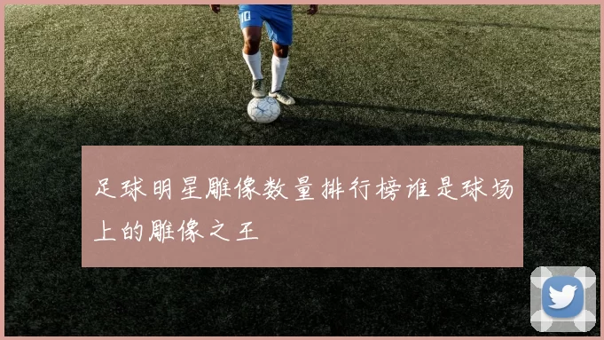 足球明星雕像数量排行榜谁是球场上的雕像之王