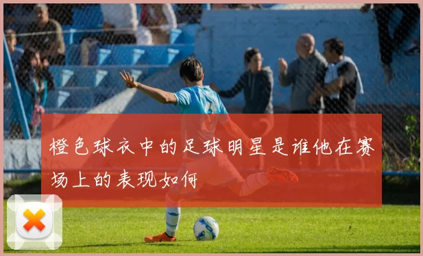 橙色球衣中的足球明星是谁他在赛场上的表现如何