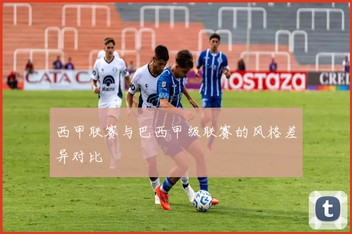西甲联赛与巴西甲级联赛的风格差异对比