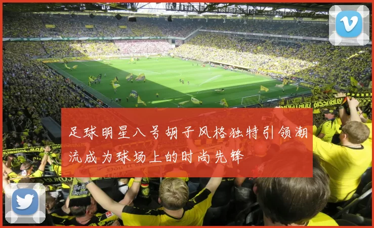足球明星八号胡子风格独特引领潮流成为球场上的时尚先锋