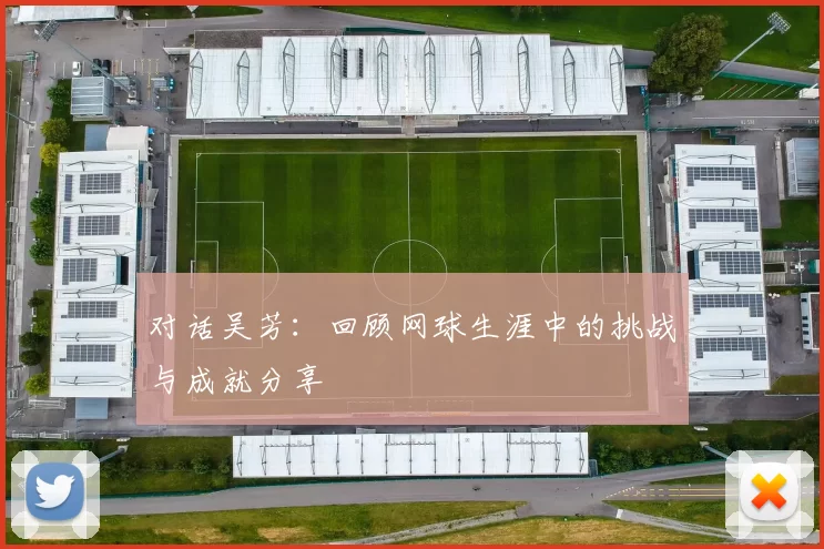 对话吴芳：回顾网球生涯中的挑战与成就分享