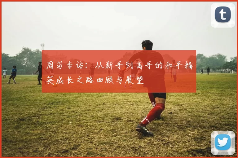 周芳专访：从新手到高手的和平精英成长之路回顾与展望
