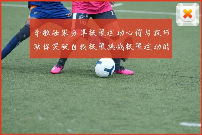 李敏独家分享极限运动心得与技巧助你突破自我极限挑战极限运动的乐趣与安全性