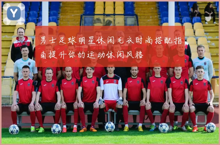男士足球明星休闲毛衣时尚搭配指南提升你的运动休闲风格